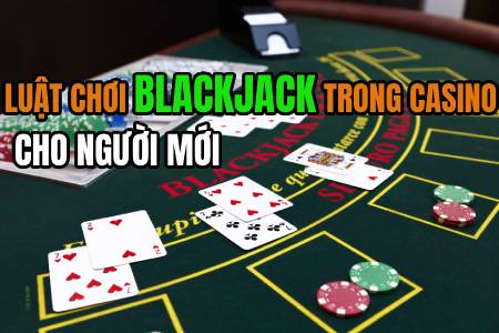 Chi Tiết Luật Chơi Blackjack Trong Casino Cho Người Mới