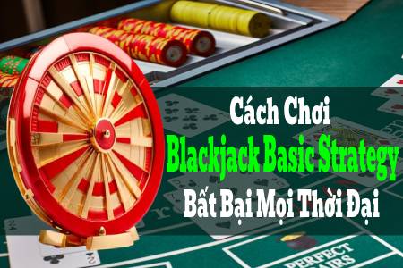Cách Chơi Blackjack Basic Strategy Bất Bại Mọi Thời Đại
