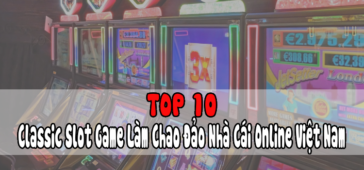 Top 10 Classic Slot Game Làm Chao Đảo Nhà Cái Online Việt Nam